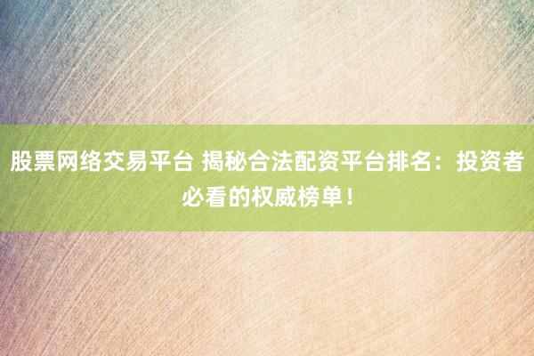 股票网络交易平台 揭秘合法配资平台排名：投资者必看的权威榜单！