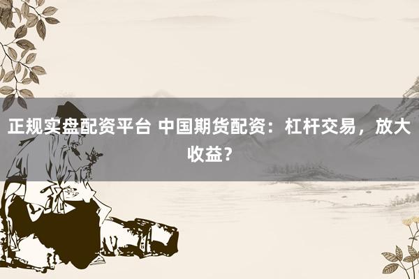 正规实盘配资平台 中国期货配资：杠杆交易，放大收益？