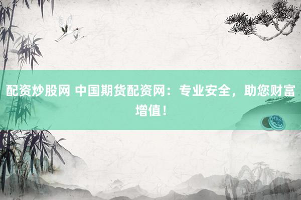 配资炒股网 中国期货配资网：专业安全，助您财富增值！