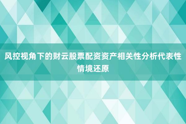 风控视角下的财云股票配资资产相关性分析代表性情境还原