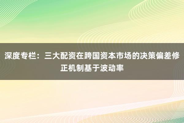 深度专栏：三大配资在跨国资本市场的决策偏差修正机制基于波动率