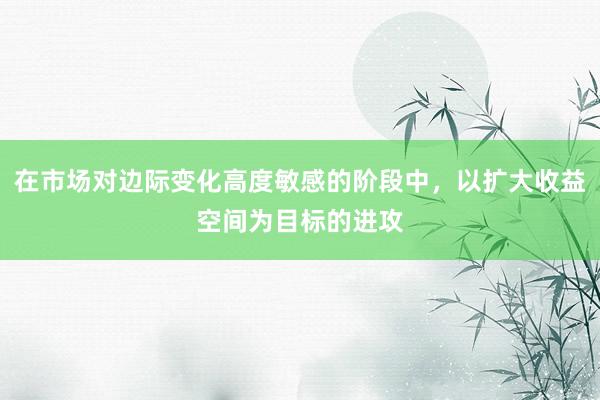在市场对边际变化高度敏感的阶段中，以扩大收益空间为目标的进攻