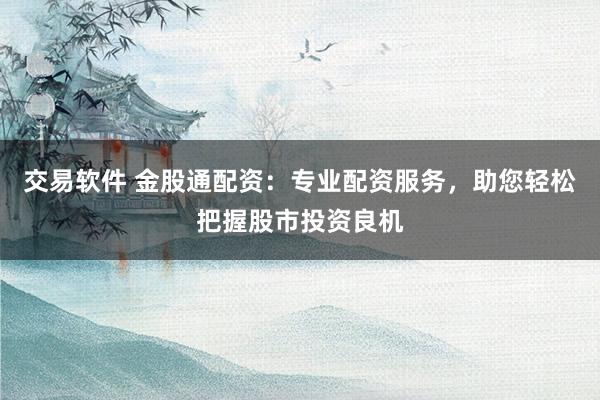 交易软件 金股通配资：专业配资服务，助您轻松把握股市投资良机