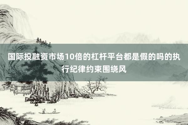 国际投融资市场10倍的杠杆平台都是假的吗的执行纪律约束围绕风