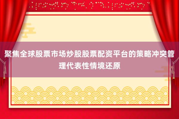 聚焦全球股票市场炒股股票配资平台的策略冲突管理代表性情境还原