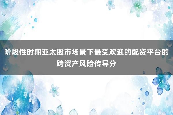 阶段性时期亚太股市场景下最受欢迎的配资平台的跨资产风险传导分