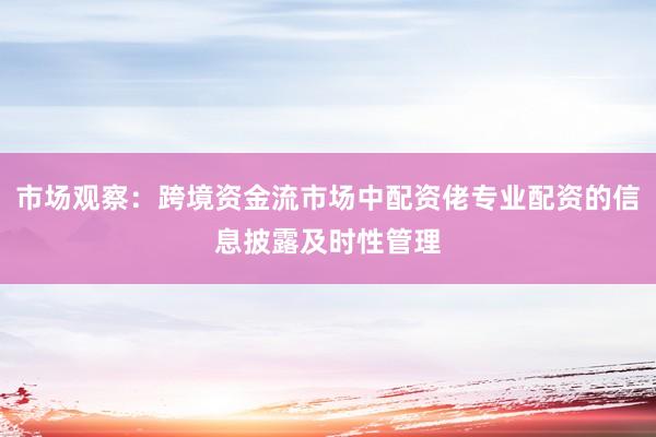 市场观察：跨境资金流市场中配资佬专业配资的信息披露及时性管理
