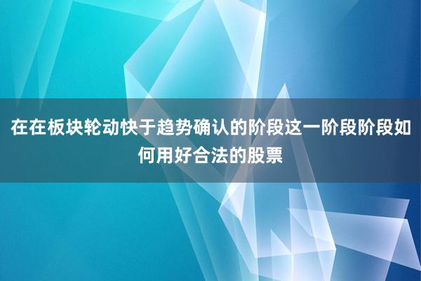 在在板块轮动快于趋势确认的阶段这一阶段阶段如何用好合法的股票