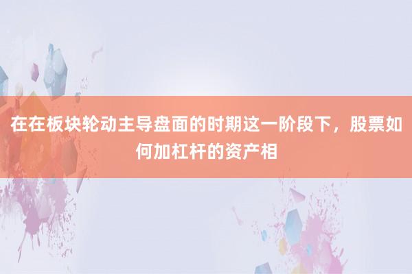 在在板块轮动主导盘面的时期这一阶段下，股票如何加杠杆的资产相