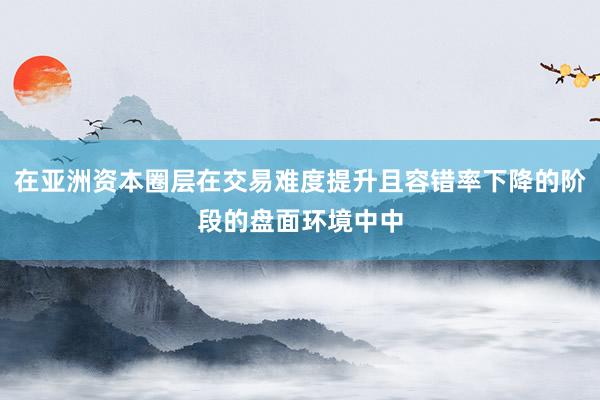 在亚洲资本圈层在交易难度提升且容错率下降的阶段的盘面环境中中