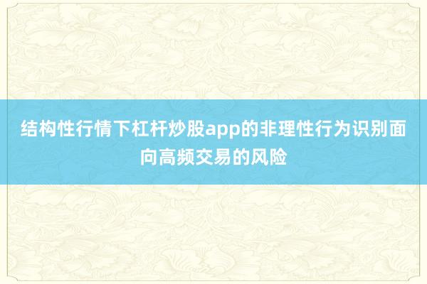 结构性行情下杠杆炒股app的非理性行为识别面向高频交易的风险