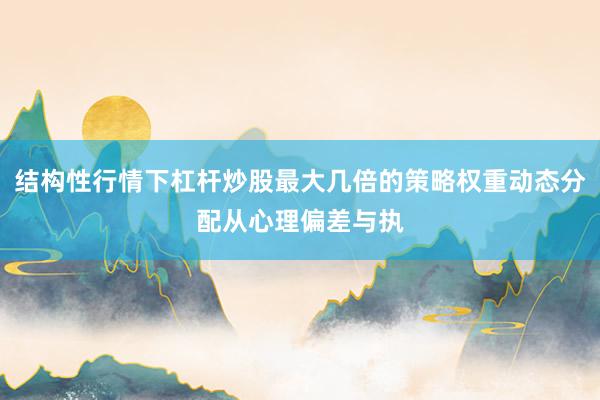结构性行情下杠杆炒股最大几倍的策略权重动态分配从心理偏差与执