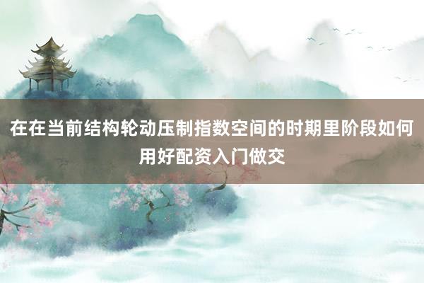 在在当前结构轮动压制指数空间的时期里阶段如何用好配资入门做交
