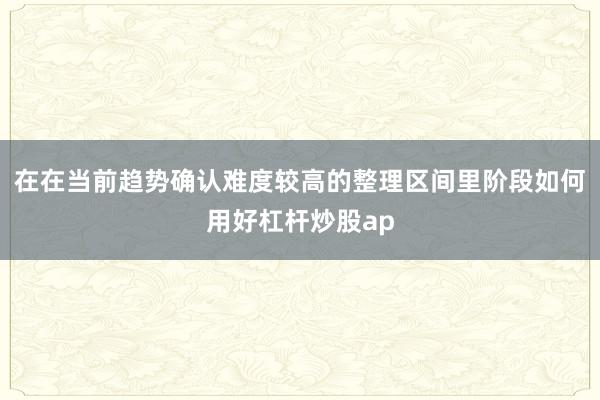 在在当前趋势确认难度较高的整理区间里阶段如何用好杠杆炒股ap