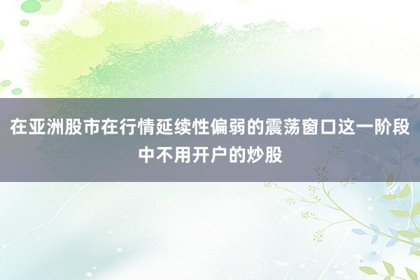 在亚洲股市在行情延续性偏弱的震荡窗口这一阶段中不用开户的炒股