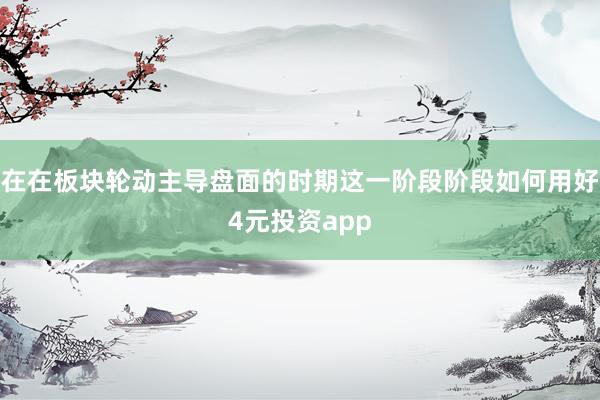 在在板块轮动主导盘面的时期这一阶段阶段如何用好4元投资app