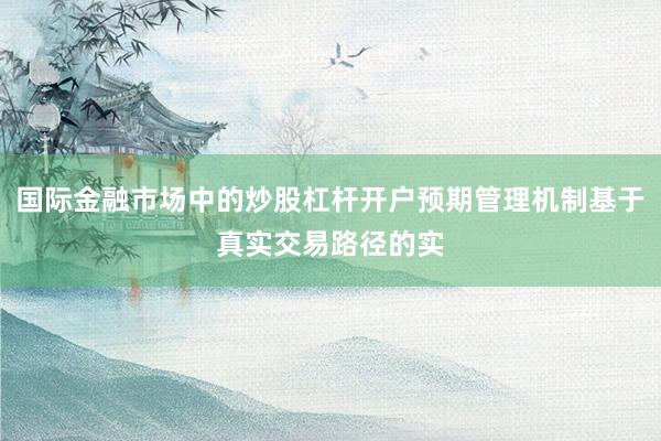 国际金融市场中的炒股杠杆开户预期管理机制基于真实交易路径的实