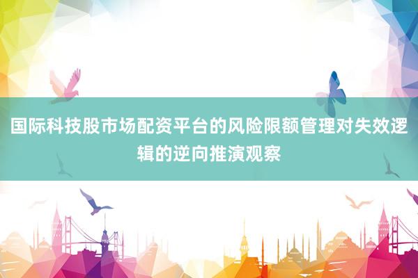 国际科技股市场配资平台的风险限额管理对失效逻辑的逆向推演观察