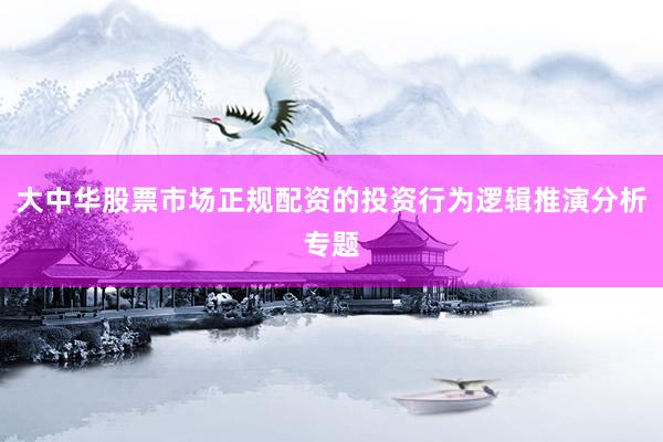 大中华股票市场正规配资的投资行为逻辑推演分析专题