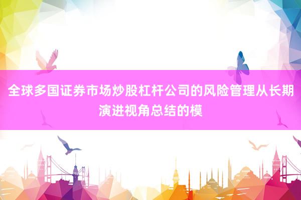 全球多国证券市场炒股杠杆公司的风险管理从长期演进视角总结的模