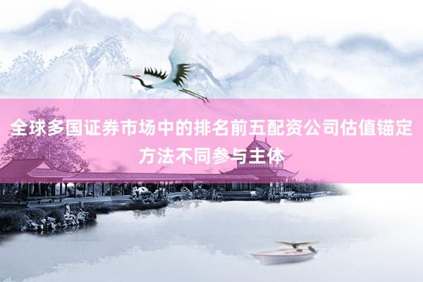 全球多国证券市场中的排名前五配资公司估值锚定方法不同参与主体