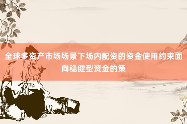 全球多资产市场场景下场内配资的资金使用约束面向稳健型资金的策