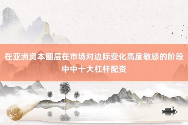 在亚洲资本圈层在市场对边际变化高度敏感的阶段中中十大杠杆配资