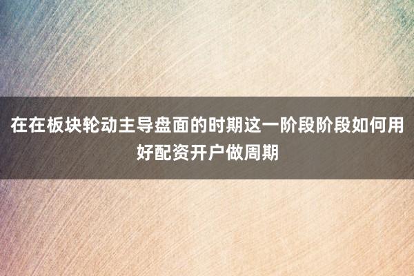 在在板块轮动主导盘面的时期这一阶段阶段如何用好配资开户做周期