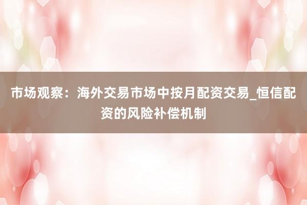 市场观察：海外交易市场中按月配资交易_恒信配资的风险补偿机制
