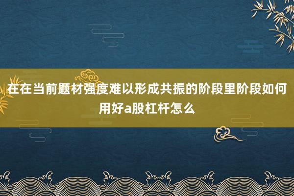 在在当前题材强度难以形成共振的阶段里阶段如何用好a股杠杆怎么