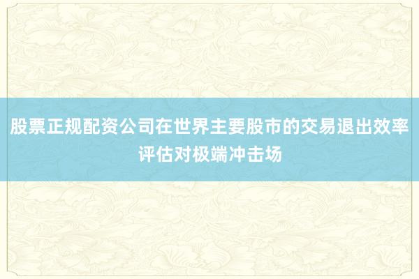 股票正规配资公司在世界主要股市的交易退出效率评估对极端冲击场