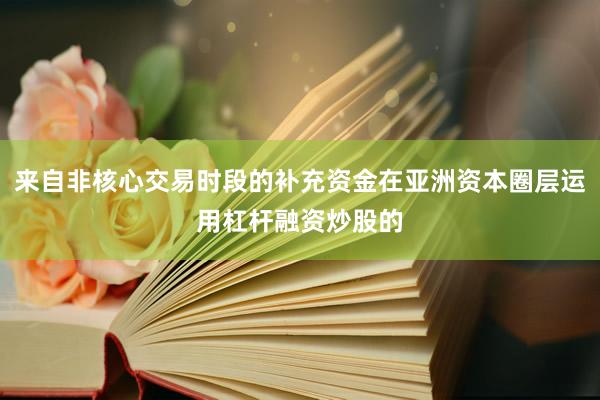 来自非核心交易时段的补充资金在亚洲资本圈层运用杠杆融资炒股的