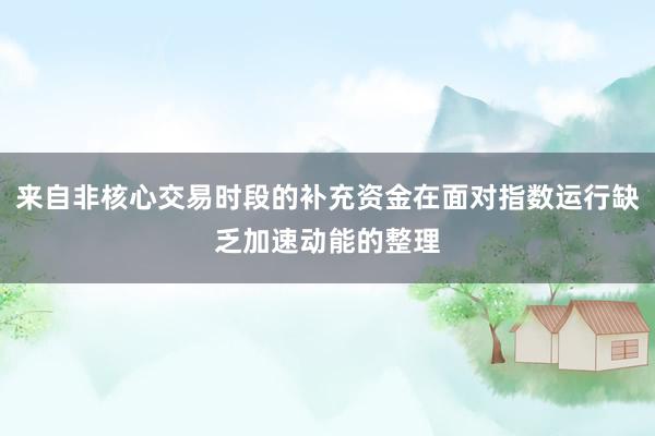 来自非核心交易时段的补充资金在面对指数运行缺乏加速动能的整理