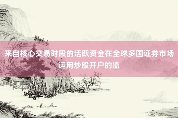 来自核心交易时段的活跃资金在全球多国证券市场运用炒股开户的监