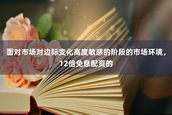 面对市场对边际变化高度敏感的阶段的市场环境，12倍免息配资的