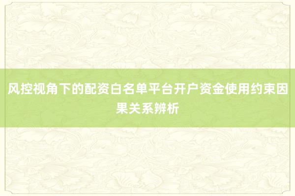 风控视角下的配资白名单平台开户资金使用约束因果关系辨析