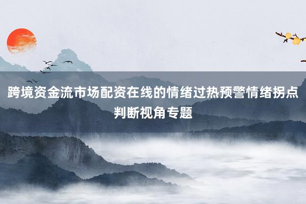 跨境资金流市场配资在线的情绪过热预警情绪拐点判断视角专题