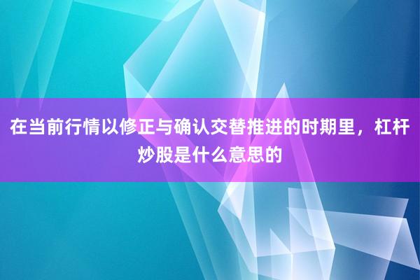在当前行情以修正与确认交替推进的时期里，杠杆炒股是什么意思的