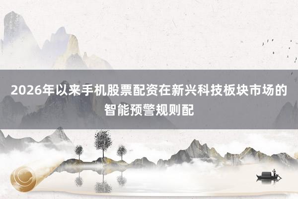 2026年以来手机股票配资在新兴科技板块市场的智能预警规则配