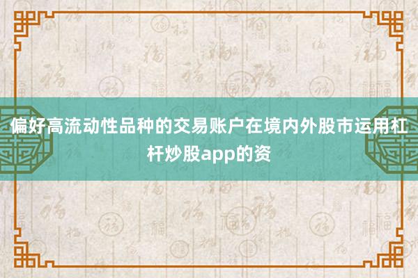 偏好高流动性品种的交易账户在境内外股市运用杠杆炒股app的资