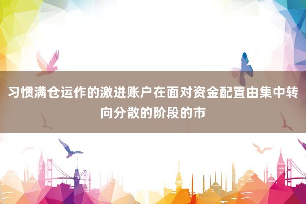习惯满仓运作的激进账户在面对资金配置由集中转向分散的阶段的市