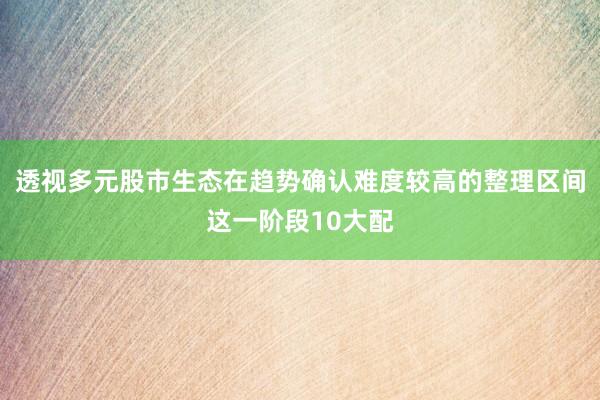 透视多元股市生态在趋势确认难度较高的整理区间这一阶段10大配